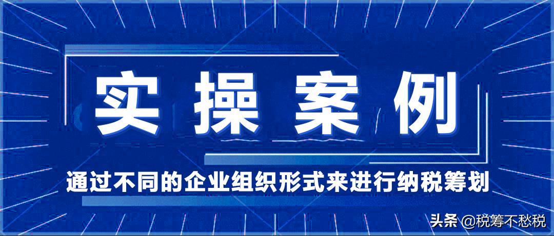 稅務(wù)籌劃實操案例：通過不同的企業(yè)組織形式來進(jìn)行納稅籌劃