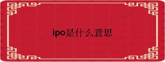 ipo上市什么意思(企業(yè)ipo上市流程)