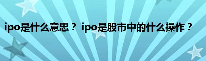 ipo是什么意思？ ipo是股市中的什么操作？