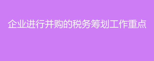 企業(yè)進行并購的稅務籌劃工作重點